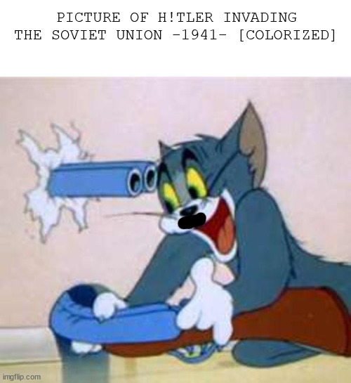 I am smart | PICTURE OF H!TLER INVADING THE SOVIET UNION -1941- [COLORIZED] | image tagged in tom the cat shooting himself | made w/ Imgflip meme maker