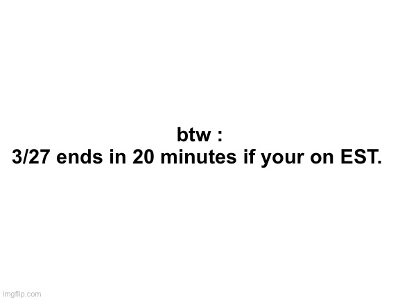 too lazy to put title | btw :

3/27 ends in 20 minutes if your on EST. | image tagged in blank white template | made w/ Imgflip meme maker