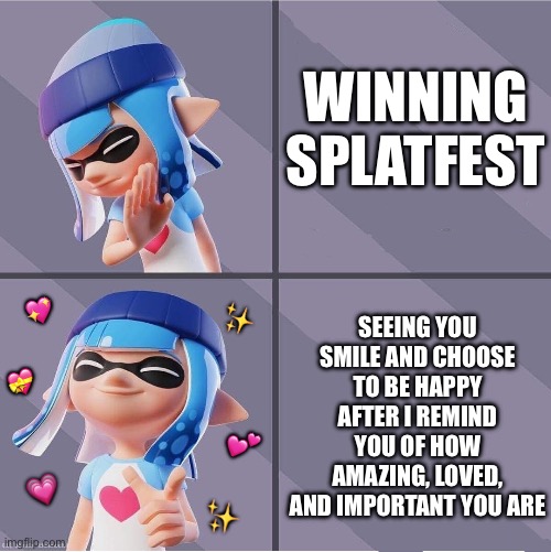 There’s no greater victory than that to me | WINNING SPLATFEST; SEEING YOU SMILE AND CHOOSE TO BE HAPPY AFTER I REMIND YOU OF HOW AMAZING, LOVED, AND IMPORTANT YOU ARE; 💖; ✨; 💝; 💕; 💗; ✨ | image tagged in splatoon,wholesome | made w/ Imgflip meme maker