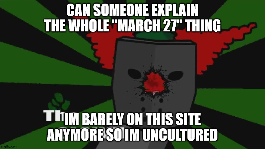The clown | CAN SOMEONE EXPLAIN THE WHOLE "MARCH 27" THING; IM BARELY ON THIS SITE ANYMORE SO IM UNCULTURED | image tagged in the clown | made w/ Imgflip meme maker