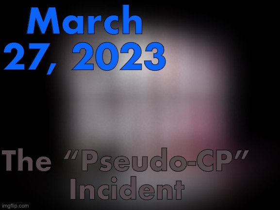 March 27, 2023; The “Pseudo-CP” Incident | made w/ Imgflip meme maker