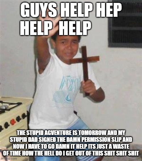 HELP | GUYS HELP HEP HELP  HELP; THE STUPID AGVENTURE IS TOMORROW AND MY STUPID DAD SIGNED THE DAMN PERMISSION SLIP AND NOW I HAVE TO GO DAMN IT HELP ITS JUST A WASTE OF TIME HOW THE HELL DO I GET OUT OF THIS SHIT SHIT SHIT | image tagged in scared kid | made w/ Imgflip meme maker