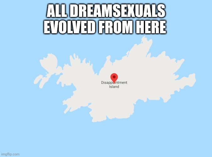 disappointment island | ALL DREAMSEXUALS EVOLVED FROM HERE | image tagged in disappointment island | made w/ Imgflip meme maker