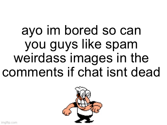 ill look in the morning | ayo im bored so can you guys like spam weirdass images in the comments if chat isnt dead | image tagged in blank white template | made w/ Imgflip meme maker