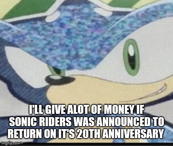 Just make it happen or at least the announcement | I'LL GIVE ALOT OF MONEY IF SONIC RIDERS WAS ANNOUNCED TO RETURN ON IT'S 20TH ANNIVERSARY | image tagged in sonic riders sonic,funny memes | made w/ Imgflip meme maker