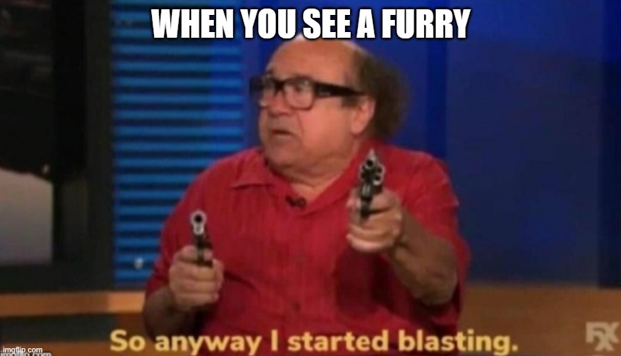 So anyway I started blasting | WHEN YOU SEE A FURRY | image tagged in so anyway i started blasting | made w/ Imgflip meme maker