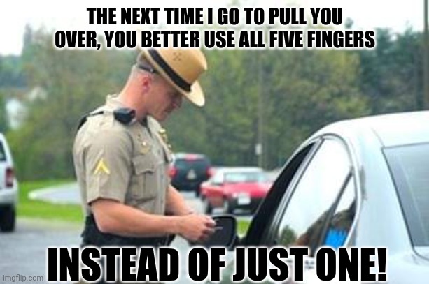 UH-OH! | THE NEXT TIME I GO TO PULL YOU OVER, YOU BETTER USE ALL FIVE FINGERS; INSTEAD OF JUST ONE! | image tagged in super troopers | made w/ Imgflip meme maker