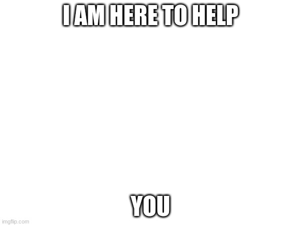 I AM HERE TO HELP; YOU | made w/ Imgflip meme maker