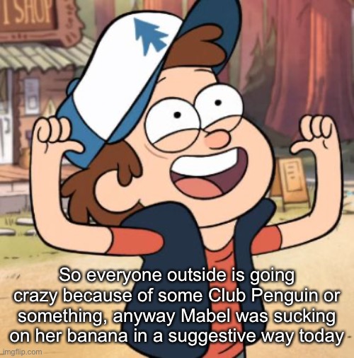 Dipper Pines | So everyone outside is going crazy because of some Club Penguin or something, anyway Mabel was sucking on her banana in a suggestive way today | image tagged in dipper pines | made w/ Imgflip meme maker