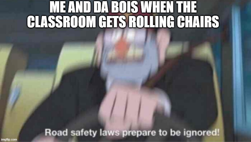 Road safety laws prepare to be ignored! | ME AND DA BOIS WHEN THE CLASSROOM GETS ROLLING CHAIRS | image tagged in road safety laws prepare to be ignored | made w/ Imgflip meme maker