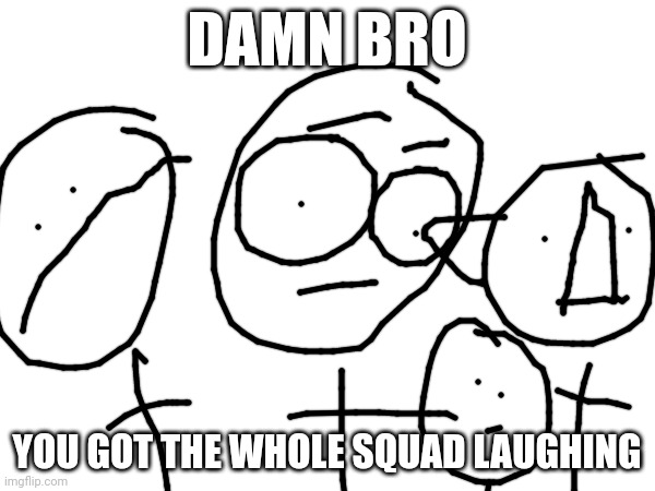 ain't laughing | DAMN BRO; YOU GOT THE WHOLE SQUAD LAUGHING | image tagged in unfunny | made w/ Imgflip meme maker