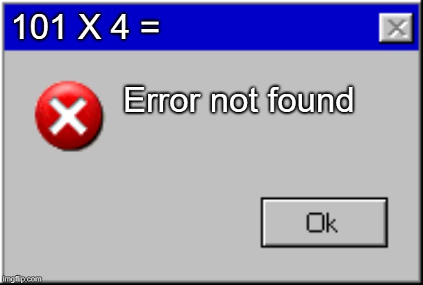 Windows Error Message | 101 X 4 =; Error not found | image tagged in windows error message | made w/ Imgflip meme maker