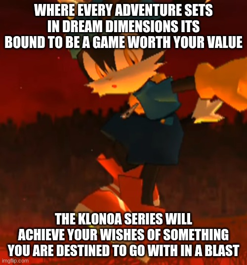 Take your chance to dive into Klonoa games | WHERE EVERY ADVENTURE SETS IN DREAM DIMENSIONS ITS BOUND TO BE A GAME WORTH YOUR VALUE; THE KLONOA SERIES WILL ACHIEVE YOUR WISHES OF SOMETHING YOU ARE DESTINED TO GO WITH IN A BLAST | image tagged in klonoa,namco,bandainamco,namcobandai,bamco,smashbroscontender | made w/ Imgflip meme maker