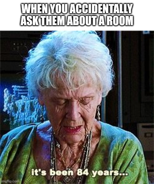 It't been a new room | WHEN YOU ACCIDENTALLY ASK THEM ABOUT A ROOM | image tagged in it's been 84 years,memes | made w/ Imgflip meme maker