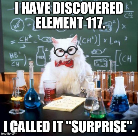 Chemistry Cat Meme | I HAVE DISCOVERED ELEMENT 117. I CALLED IT "SURPRISE". | image tagged in memes,chemistry cat | made w/ Imgflip meme maker