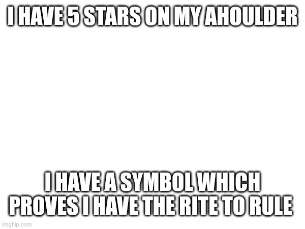 Who am I | I HAVE 5 STARS ON MY AHOULDER; I HAVE A SYMBOL WHICH PROVES I HAVE THE RITE TO RULE | image tagged in flor de lis | made w/ Imgflip meme maker