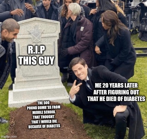 He thought | R.I.P THIS GUY; ME 20 YEARS LATER AFTER FIGURING OUT THAT HE DIED OF DIABETES; THE 500 POUND DUMB*SS FROM MIDDLE SCHOOL THAT THOUGHT  THAT I WOULD DIE BECAUSE OF DIABETES | image tagged in grant gustin over grave | made w/ Imgflip meme maker