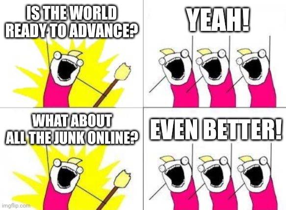 Evolution | YEAH! IS THE WORLD READY TO ADVANCE? WHAT ABOUT ALL THE JUNK ONLINE? EVEN BETTER! | image tagged in memes,what do we want | made w/ Imgflip meme maker