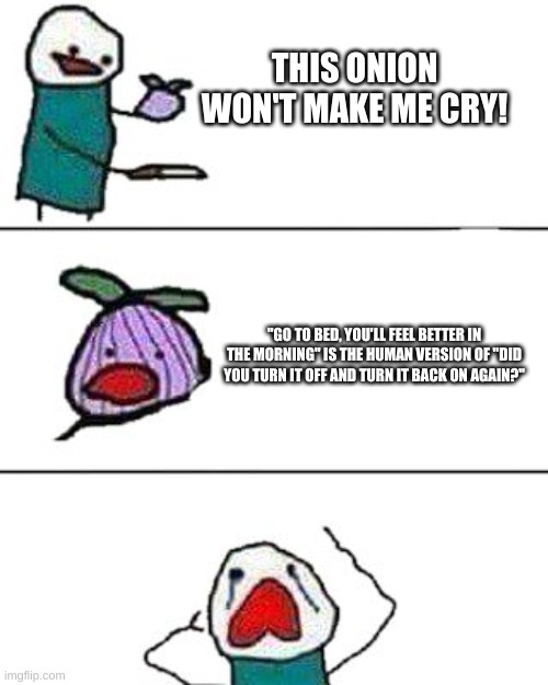 this onion won't make me cry | THIS ONION WON'T MAKE ME CRY! "GO TO BED, YOU'LL FEEL BETTER IN THE MORNING" IS THE HUMAN VERSION OF "DID YOU TURN IT OFF AND TURN IT BACK ON AGAIN?" | image tagged in this onion won't make me cry | made w/ Imgflip meme maker