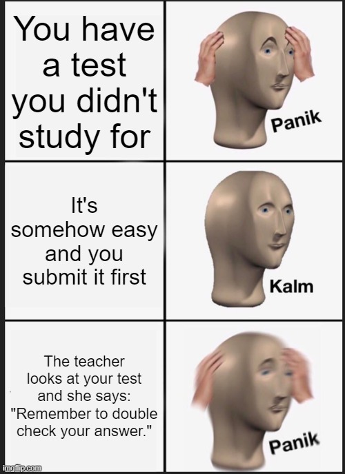 Oh crap | You have a test you didn't study for; It's somehow easy and you submit it first; The teacher looks at your test and she says: "Remember to double check your answer." | image tagged in memes,panik kalm panik | made w/ Imgflip meme maker