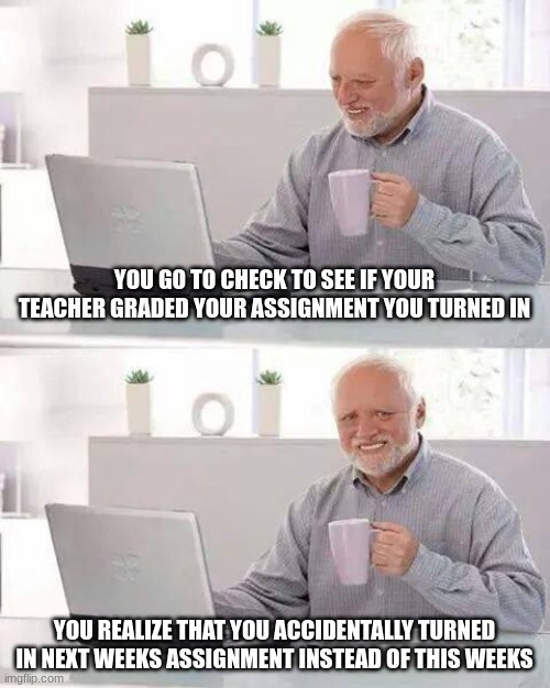 Online school be like | YOU GO TO CHECK TO SEE IF YOUR TEACHER GRADED YOUR ASSIGNMENT YOU TURNED IN; YOU REALIZE THAT YOU ACCIDENTALLY TURNED IN NEXT WEEKS ASSIGNMENT INSTEAD OF THIS WEEKS | image tagged in memes,hide the pain harold,school,mistake | made w/ Imgflip meme maker