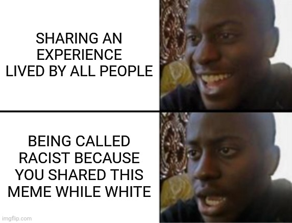 Oh yeah! Oh no... | SHARING AN EXPERIENCE LIVED BY ALL PEOPLE; BEING CALLED RACIST BECAUSE YOU SHARED THIS MEME WHILE WHITE | image tagged in oh yeah oh no | made w/ Imgflip meme maker