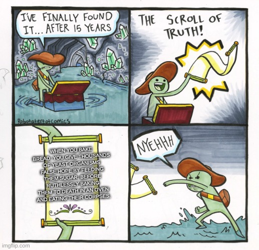 The Scroll Of Truth Meme | WHEN YOU BAKE BREAD, YOU GIVE THOUSANDS OF YEAST ORGANISMS FALSE HOPE BY FEEDING THEM SUGAR, BEFORE RUTHLESSLY BAKING THEM TO DEATH IN AN OVEN AND EATING THEIR CORPSES. | image tagged in memes,the scroll of truth | made w/ Imgflip meme maker