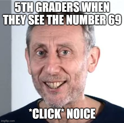 nice Michael Rosen | 5TH GRADERS WHEN THEY SEE THE NUMBER 69; *CLICK* NOICE | image tagged in nice michael rosen | made w/ Imgflip meme maker