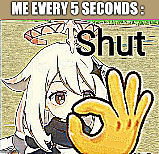 Paimon shut | ME EVERY 5 SECONDS : | image tagged in paimon shut | made w/ Imgflip meme maker