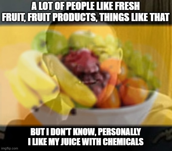 Huuuh? HUUH? GEDDIT? | A LOT OF PEOPLE LIKE FRESH FRUIT, FRUIT PRODUCTS, THINGS LIKE THAT; BUT I DON'T KNOW, PERSONALLY I LIKE MY JUICE WITH CHEMICALS | image tagged in need a fruit,juice,double meaning,puns,nazi,bad joke | made w/ Imgflip meme maker