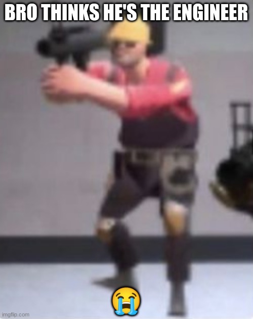Engineer with rocket launcher | BRO THINKS HE'S THE ENGINEER ? | image tagged in engineer with rocket launcher | made w/ Imgflip meme maker