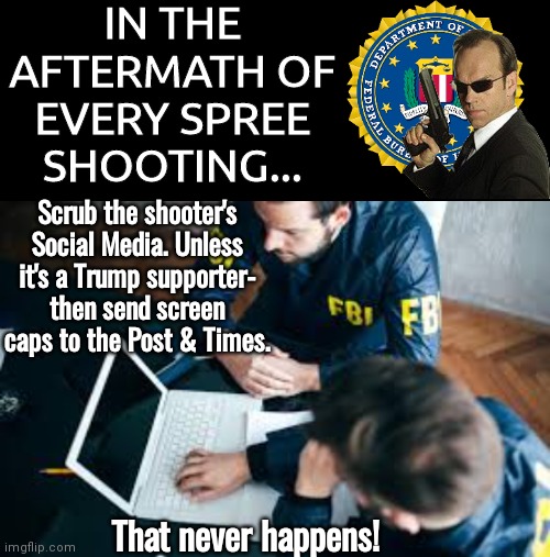 FBI aftermath of spree shootings | IN THE AFTERMATH OF EVERY SPREE SHOOTING... Scrub the shooter's Social Media. Unless it's a Trump supporter- then send screen caps to the Post & Times. That never happens! | image tagged in fbi investigation | made w/ Imgflip meme maker