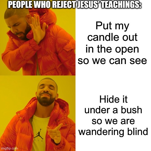 Book of Matthew b like | PEOPLE WHO REJECT JESUS’ TEACHINGS:; Put my candle out in the open so we can see; Hide it under a bush so we are wandering blind | image tagged in memes,drake hotline bling | made w/ Imgflip meme maker