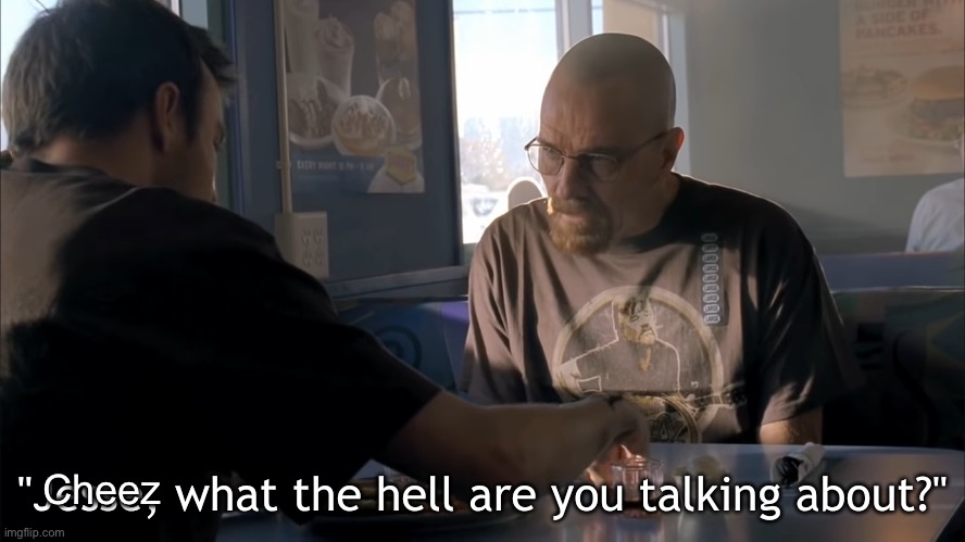 jesse what the hell are you talking about | Cheez | image tagged in jesse what the hell are you talking about | made w/ Imgflip meme maker