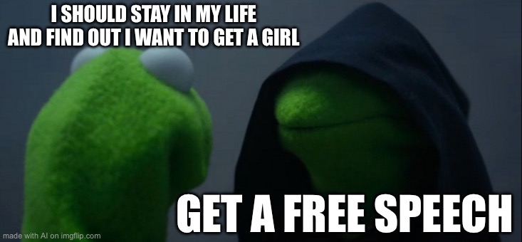 Evil Kermit | I SHOULD STAY IN MY LIFE AND FIND OUT I WANT TO GET A GIRL; GET A FREE SPEECH | image tagged in memes,evil kermit | made w/ Imgflip meme maker