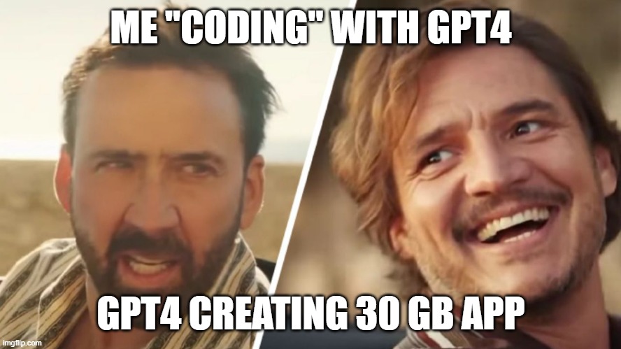 Small app with GPT4 | ME "CODING" WITH GPT4; GPT4 CREATING 30 GB APP | image tagged in nick cage and pedro pascal | made w/ Imgflip meme maker