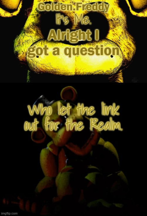 Just wanna know. | Alright I got a question; Who let the link out for the Realm. | image tagged in golden's golden freddy temp | made w/ Imgflip meme maker