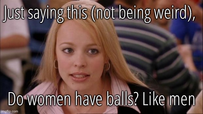 Like serious | Just saying this (not being weird), Do women have balls? Like men | image tagged in memes,its not going to happen | made w/ Imgflip meme maker