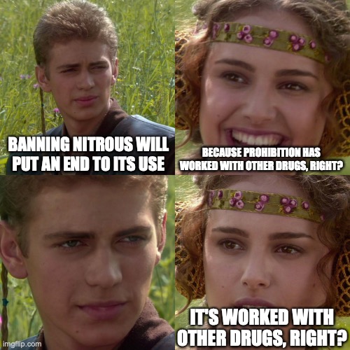 nos ban uk | BANNING NITROUS WILL PUT AN END TO ITS USE; BECAUSE PROHIBITION HAS WORKED WITH OTHER DRUGS, RIGHT? IT'S WORKED WITH OTHER DRUGS, RIGHT? | image tagged in anakin padme 4 panel | made w/ Imgflip meme maker