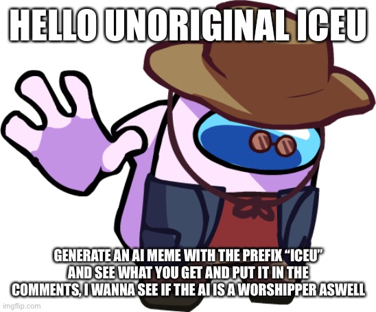 No one asked for you to roast me mr unoriginal | HELLO UNORIGINAL ICEU; GENERATE AN AI MEME WITH THE PREFIX “ICEU” AND SEE WHAT YOU GET AND PUT IT IN THE COMMENTS, I WANNA SEE IF THE AI IS A WORSHIPPER ASWELL | image tagged in jelqer | made w/ Imgflip meme maker