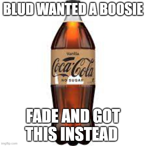 boosie fade | BLUD WANTED A BOOSIE; FADE AND GOT THIS INSTEAD | image tagged in coke | made w/ Imgflip meme maker