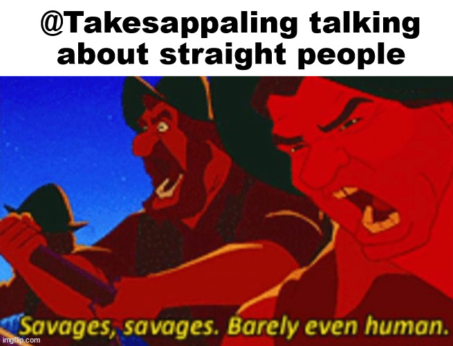 Takesappaling talking about straight people | @Takesappaling talking about straight people | image tagged in savages,politics | made w/ Imgflip meme maker