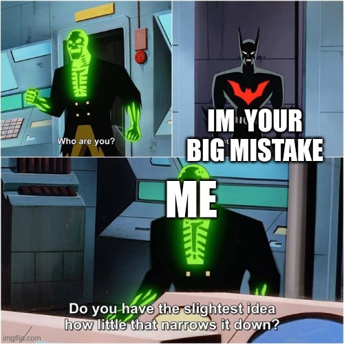 c-----]==========> | IM  YOUR BIG MISTAKE; ME | image tagged in do you have the slightest idea how little that narrows it down | made w/ Imgflip meme maker