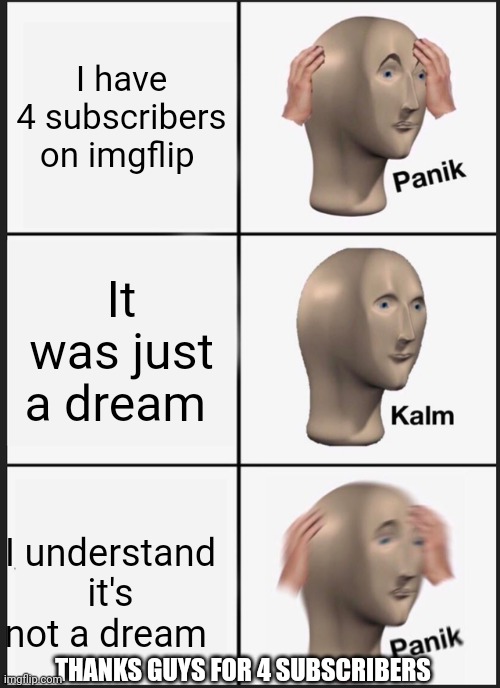 Thanks | I have 4 subscribers on imgflip; It was just a dream; I understand it's not a dream; THANKS GUYS FOR 4 SUBSCRIBERS | image tagged in memes,panik kalm panik | made w/ Imgflip meme maker