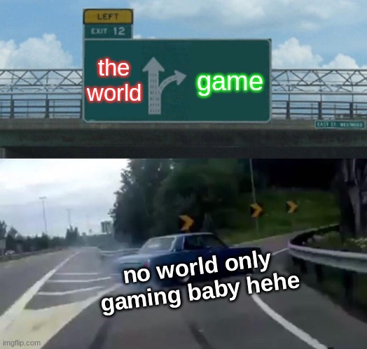 Left Exit 12 Off Ramp Meme | the world; game; no world only gaming baby hehe | image tagged in memes,left exit 12 off ramp | made w/ Imgflip meme maker