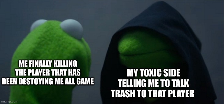 gamer rage | ME FINALLY KILLING THE PLAYER THAT HAS BEEN DESTOYING ME ALL GAME; MY TOXIC SIDE TELLING ME TO TALK TRASH TO THAT PLAYER | image tagged in memes,evil kermit | made w/ Imgflip meme maker