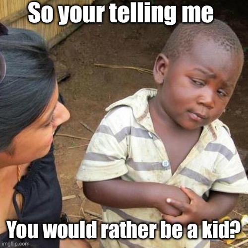 Third World Skeptical Kid | So your telling me; You would rather be a kid? | image tagged in memes,third world skeptical kid | made w/ Imgflip meme maker