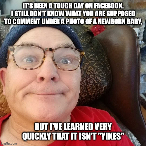 Durl Earl | IT'S BEEN A TOUGH DAY ON FACEBOOK, I STILL DON'T KNOW WHAT YOU ARE SUPPOSED TO COMMENT UNDER A PHOTO OF A NEWBORN BABY, BUT I'VE LEARNED VERY QUICKLY THAT IT ISN'T "YIKES" | image tagged in durl earl | made w/ Imgflip meme maker