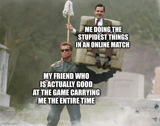 that one friend | ME DOING THE STUPIDEST THINGS IN AN ONLINE MATCH; MY FRIEND WHO IS ACTUALLY GOOD AT THE GAME CARRYING ME THE ENTIRE TIME | image tagged in arnold schwarzenegger mr bean | made w/ Imgflip meme maker