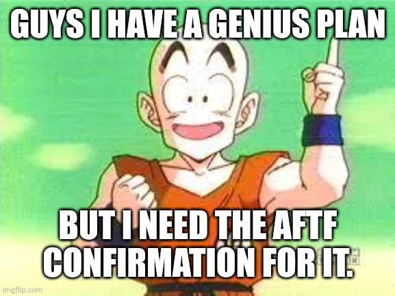 Check the comment section | GUYS I HAVE A GENIUS PLAN; BUT I NEED THE AFTF CONFIRMATION FOR IT. | image tagged in i have an idea krillin | made w/ Imgflip meme maker